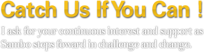 Catch Us If You Can !
I ask for your continuous interest and support as<br>
Sambo steps foward in challenge and change.